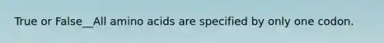 True or False__All amino acids are specified by only one codon.