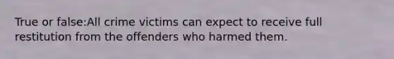 True or false:All crime victims can expect to receive full restitution from the offenders who harmed them.