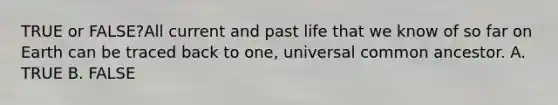 TRUE or FALSE?All current and past life that we know of so far on Earth can be traced back to one, universal common ancestor. A. TRUE B. FALSE