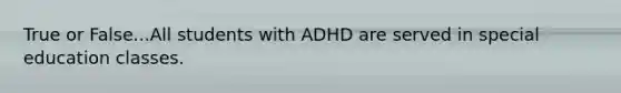 True or False...All students with ADHD are served in special education classes.