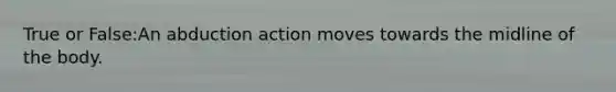 True or False:An abduction action moves towards the midline of the body.