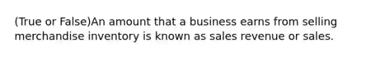 (True or False)An amount that a business earns from selling merchandise inventory is known as sales revenue or sales.