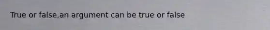 True or false,an argument can be true or false