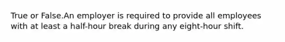 True or False.An employer is required to provide all employees with at least a half-hour break during any eight-hour shift.