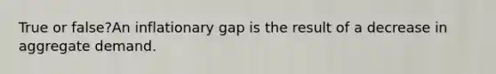 True or false?An inflationary gap is the result of a decrease in aggregate demand.