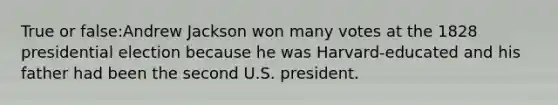 True or false:Andrew Jackson won many votes at the 1828 presidential election because he was Harvard-educated and his father had been the second U.S. president.