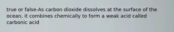 true or false-As carbon dioxide dissolves at the surface of the ocean, it combines chemically to form a weak acid called carbonic acid