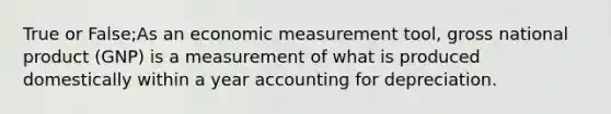 True or False;As an economic measurement tool, gross national product (GNP) is a measurement of what is produced domestically within a year accounting for depreciation.