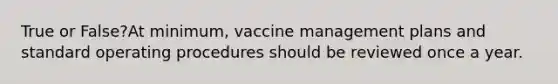 True or False?At minimum, vaccine management plans and standard operating procedures should be reviewed once a year.