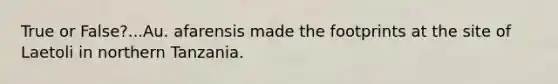 True or False?...Au. afarensis made the footprints at the site of Laetoli in northern Tanzania.