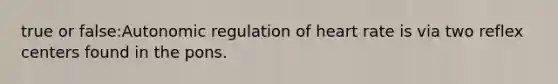 true or false:Autonomic regulation of heart rate is via two reflex centers found in the pons.