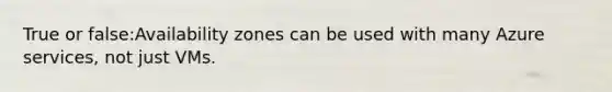 True or false:Availability zones can be used with many Azure services, not just VMs.