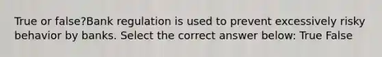 True or false?Bank regulation is used to prevent excessively risky behavior by banks. Select the correct answer below: True False