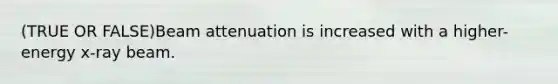 (TRUE OR FALSE)Beam attenuation is increased with a higher-energy x-ray beam.