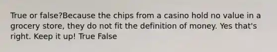 True or false?Because the chips from a casino hold no value in a grocery store, they do not fit the definition of money. Yes that's right. Keep it up! True False