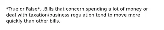 *True or False*...Bills that concern spending a lot of money or deal with taxation/business regulation tend to move more quickly than other bills.