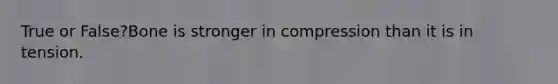 True or False?Bone is stronger in compression than it is in tension.