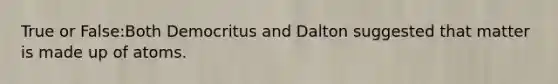 True or False:Both Democritus and Dalton suggested that matter is made up of atoms.