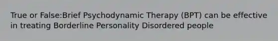 True or False:Brief Psychodynamic Therapy (BPT) can be effective in treating Borderline Personality Disordered people