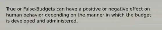 True or False-Budgets can have a positive or negative effect on human behavior depending on the manner in which the budget is developed and administered.