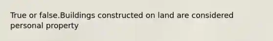 True or false.Buildings constructed on land are considered personal property