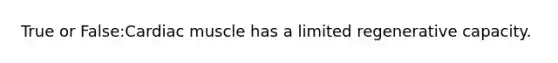 True or False:Cardiac muscle has a limited regenerative capacity.
