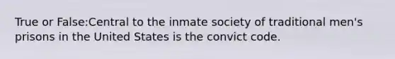 True or False:Central to the inmate society of traditional men's prisons in the United States is the convict code.