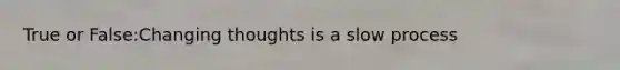 True or False:Changing thoughts is a slow process