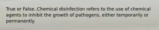 True or False..Chemical disinfection refers to the use of chemical agents to inhibit the growth of pathogens, either temporarily or permanently.