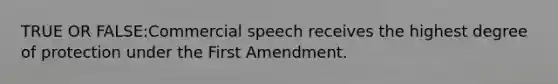 TRUE OR FALSE:Commercial speech receives the highest degree of protection under the First Amendment.