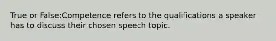 True or False:Competence refers to the qualifications a speaker has to discuss their chosen speech topic.