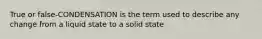 True or false-CONDENSATION is the term used to describe any change from a liquid state to a solid state