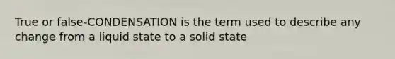 True or false-CONDENSATION is the term used to describe any change from a liquid state to a solid state