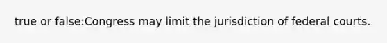 true or false:Congress may limit the jurisdiction of federal courts.