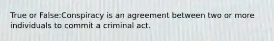 True or False:Conspiracy is an agreement between two or more individuals to commit a criminal act.