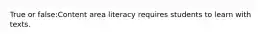 True or false:Content area literacy requires students to learn with texts.