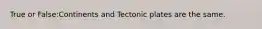 True or False:Continents and Tectonic plates are the same.