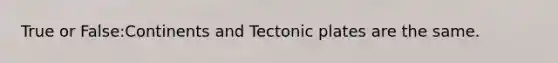 True or False:Continents and Tectonic plates are the same.