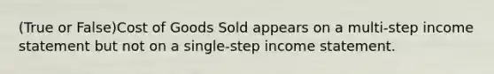 (True or False)Cost of Goods Sold appears on a multi-step income statement but not on a single-step income statement.