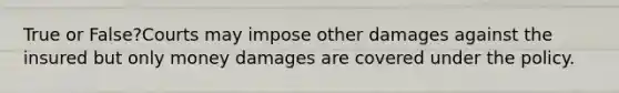 True or False?Courts may impose other damages against the insured but only money damages are covered under the policy.
