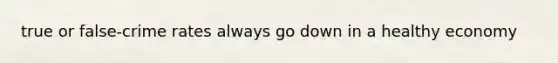 true or false-crime rates always go down in a healthy economy