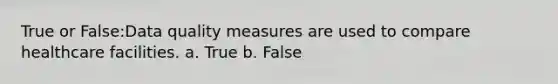 True or False:Data quality measures are used to compare healthcare facilities. a. True b. False