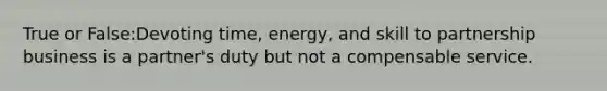 True or False:Devoting time, energy, and skill to partnership business is a partner's duty but not a compensable service.