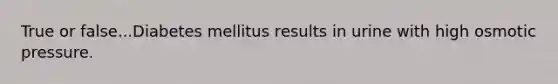 True or false...Diabetes mellitus results in urine with high osmotic pressure.