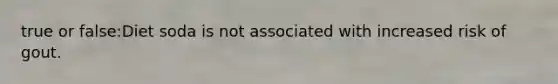 true or false:Diet soda is not associated with increased risk of gout.