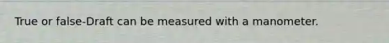 True or false-Draft can be measured with a manometer.