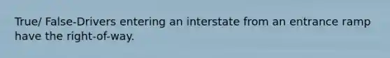 True/ False-Drivers entering an interstate from an entrance ramp have the right-of-way.