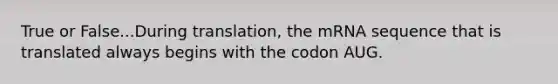 True or False...During translation, the mRNA sequence that is translated always begins with the codon AUG.