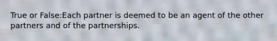 True or False:Each partner is deemed to be an agent of the other partners and of the partnerships.