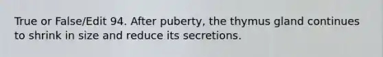 True or False/Edit 94. After puberty, the thymus gland continues to shrink in size and reduce its secretions.